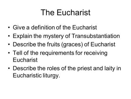 The Eucharist Give a definition of the Eucharist Explain the mystery of Transubstantiation Describe the fruits (graces) of Eucharist Tell of the requirements.