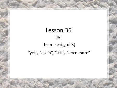 Lesson 36 הִנֵּה The meaning of נָא “yet”, “again”, “still”, “once more”
