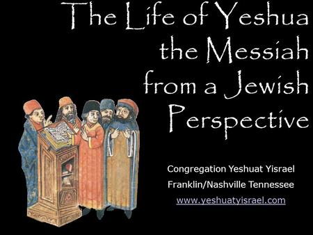 The Life of Yeshua the Messiah from a Jewish Perspective Congregation Yeshuat Yisrael Franklin/Nashville Tennessee www.yeshuatyisrael.com.