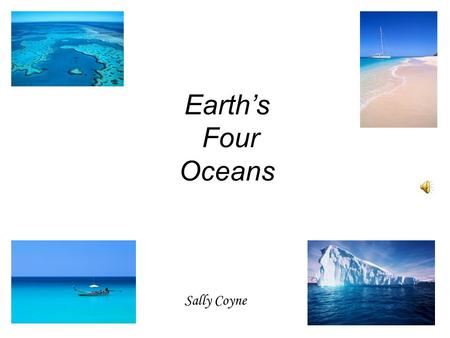 Earth’s Four Oceans Sally Coyne Pacific Pacific means peaceful, Earth’s biggest sea; This deepest of oceans Is as blue as can be.