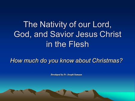 The Nativity of our Lord, God, and Savior Jesus Christ in the Flesh How much do you know about Christmas? Developed by Fr. Joseph Samaan How much do you.