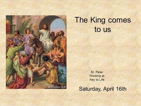 St. Peter Worship at Key to Life Saturday, April 16th The King comes to us.