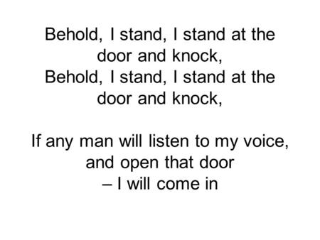 Behold, I stand, I stand at the door and knock, Behold, I stand, I stand at the door and knock, If any man will listen to my voice, and open that door.