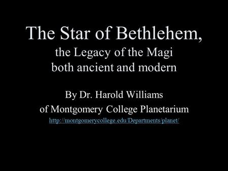 The Star of Bethlehem, the Legacy of the Magi both ancient and modern By Dr. Harold Williams of Montgomery College Planetarium
