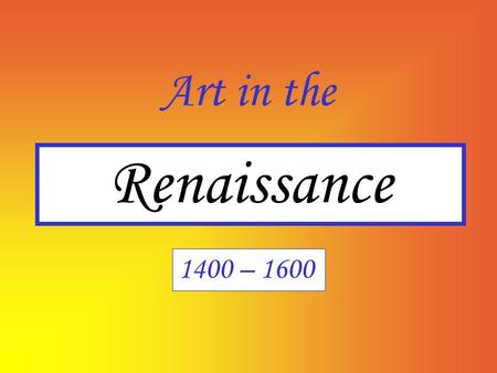 Art in the Renaissance 1400 – 1600.