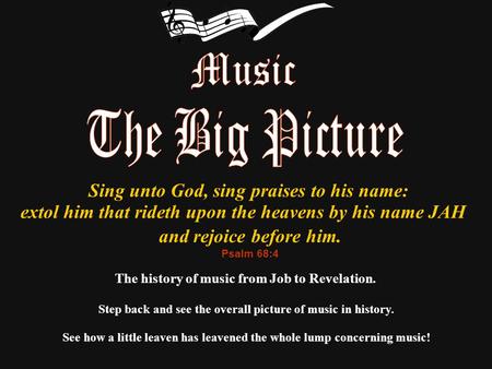 The history of music from Job to Revelation. Step back and see the overall picture of music in history. Sing unto God, sing praises to his name: extol.