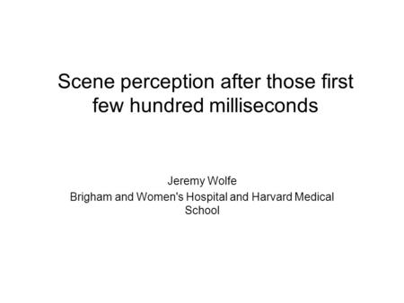 Scene perception after those first few hundred milliseconds Jeremy Wolfe Brigham and Women's Hospital and Harvard Medical School.