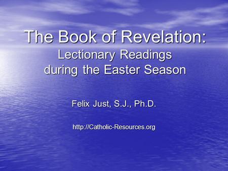 The Book of Revelation: Lectionary Readings during the Easter Season Felix Just, S.J., Ph.D.