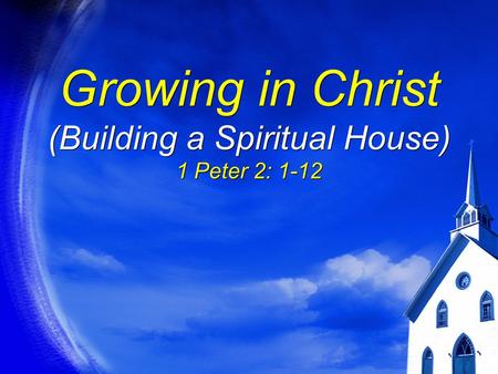 Growing in Christ (Building a Spiritual House) 1 Peter 2: 1-12