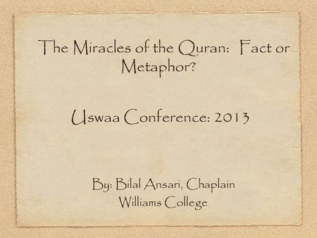 The Miracles of the Quran: Fact or Metaphor? Uswaa Conference: 2013 By: Bilal Ansari, Chaplain Williams College.