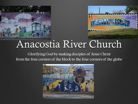Anacostia River Church Glorifying God by making disciples of Jesus Christ from the four corners of the block to the four corners of the globe.