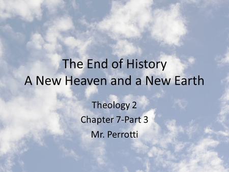 The End of History A New Heaven and a New Earth Theology 2 Chapter 7-Part 3 Mr. Perrotti.