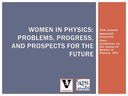Vicki Greene Vanderbilt University Chair, Committee on the Status of Women in Physics, APS WOMEN IN PHYSICS: PROBLEMS, PROGRESS, AND PROSPECTS FOR THE.