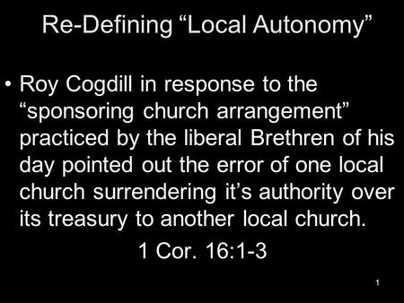 1 Re-Defining “Local Autonomy” Roy Cogdill in response to the “sponsoring church arrangement” practiced by the liberal Brethren of his day pointed out.