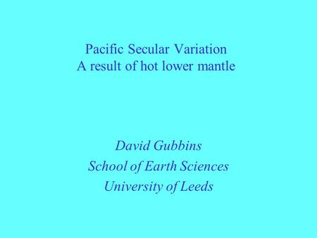 Pacific Secular Variation A result of hot lower mantle David Gubbins School of Earth Sciences University of Leeds.