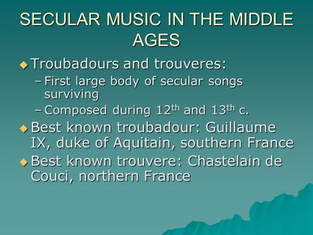 SECULAR MUSIC IN THE MIDDLE AGES  Troubadours and trouveres: –First large body of secular songs surviving –Composed during 12 th and 13 th c.  Best known.