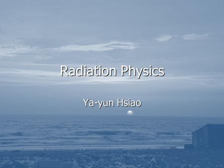 Radiation Physics Ya-yun Hsiao.