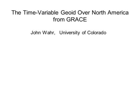 The Time-Variable Geoid Over North America from GRACE John Wahr, University of Colorado.