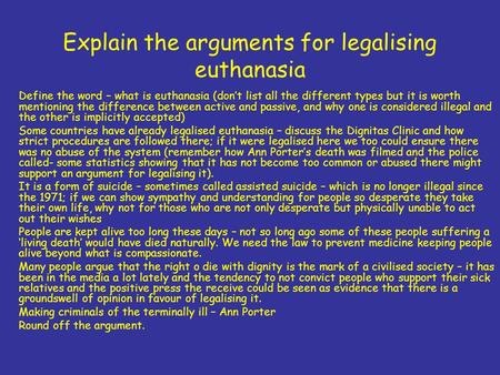 Explain the arguments for legalising euthanasia Define the word – what is euthanasia (don’t list all the different types but it is worth mentioning the.