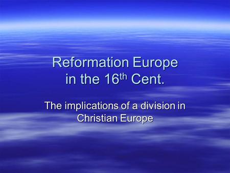 Reformation Europe in the 16 th Cent. The implications of a division in Christian Europe.
