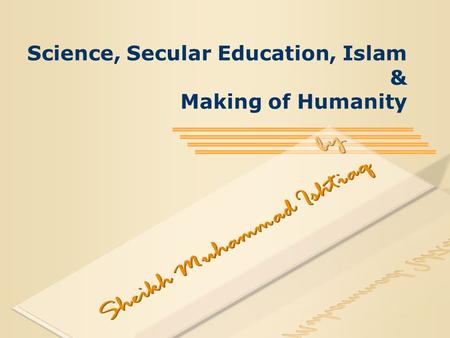 Science, Secular Education, Islam & Making of Humanity.