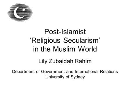 Post-Islamist ‘Religious Secularism’ in the Muslim World Lily Zubaidah Rahim Department of Government and International Relations University of Sydney.
