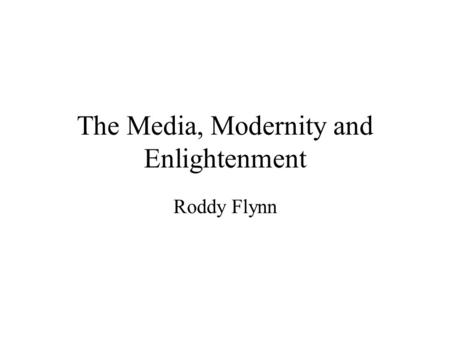 The Media, Modernity and Enlightenment Roddy Flynn.