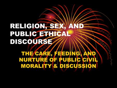 RELIGION, SEX, AND PUBLIC ETHICAL DISCOURSE THE CARE, FEEDING, AND NURTURE OF PUBLIC CIVIL MORALITY & DISCUSSION.