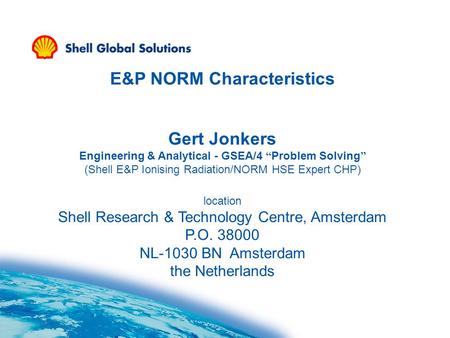 E&P NORM Characteristics Gert Jonkers Engineering & Analytical - GSEA/4 “ Problem Solving ” (Shell E&P Ionising Radiation/NORM HSE Expert CHP) location.