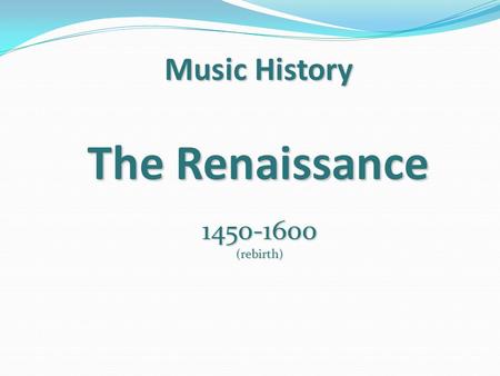 Music History The Renaissance 1450-1600 (rebirth).