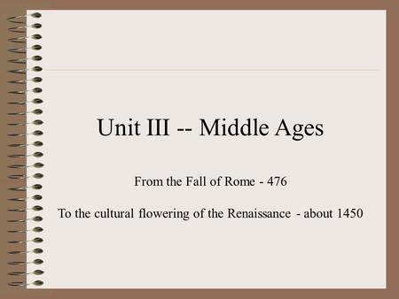 Unit III -- Middle Ages From the Fall of Rome - 476 To the cultural flowering of the Renaissance - about 1450.