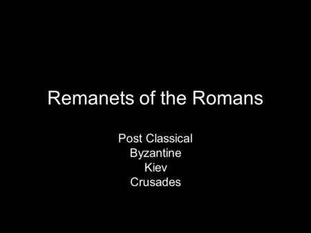 Remanets of the Romans Post Classical Byzantine Kiev Crusades.