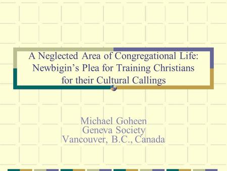 A Neglected Area of Congregational Life: Newbigin’s Plea for Training Christians for their Cultural Callings Michael Goheen Geneva Society Vancouver, B.C.,