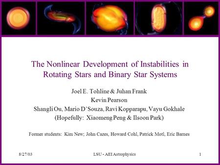 8/27/03LSU - AEI Astrophysics1 The Nonlinear Development of Instabilities in Rotating Stars and Binary Star Systems Joel E. Tohline & Juhan Frank Kevin.