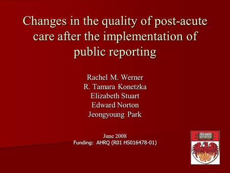 Changes in the quality of post-acute care after the implementation of public reporting Rachel M. Werner R. Tamara Konetzka Elizabeth Stuart Edward Norton.