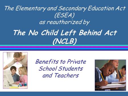The Elementary and Secondary Education Act (ESEA) as reauthorized by The No Child Left Behind Act (NCLB) Benefits to Private School Students and Teachers.