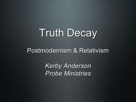 Truth Decay Postmodernism & Relativism Kerby Anderson Probe Ministries.