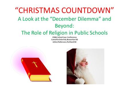 “CHRISTMAS COUNTDOWN” A Look at the “December Dilemma” and Beyond: The Role of Religion in Public Schools OSBA School Law Conference Camellia Osterink,
