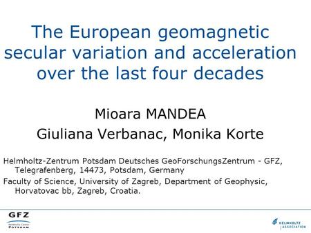 The European geomagnetic secular variation and acceleration over the last four decades Mioara MANDEA Giuliana Verbanac, Monika Korte Helmholtz-Zentrum.