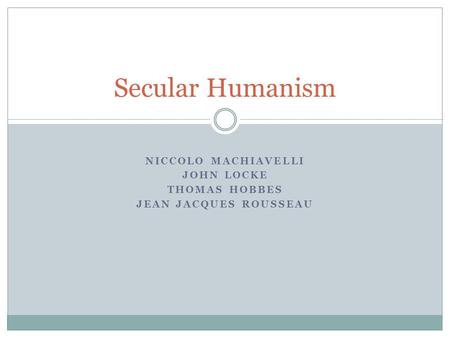 NICCOLO MACHIAVELLI JOHN LOCKE THOMAS HOBBES JEAN JACQUES ROUSSEAU Secular Humanism.