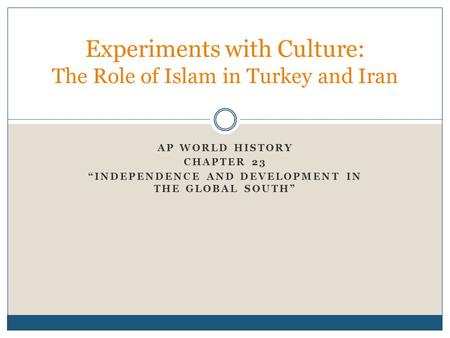 AP WORLD HISTORY CHAPTER 23 “INDEPENDENCE AND DEVELOPMENT IN THE GLOBAL SOUTH” Experiments with Culture: The Role of Islam in Turkey and Iran.