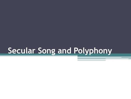 Secular Song and Polyphony. Secular Song Rise of secular song came about 12 th century when the troubadours were active Troubadours – poet-musicians who.