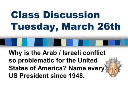 Class Discussion Tuesday, March 26th Why is the Arab / Israeli conflict so problematic for the United States of America? Name every US President since.