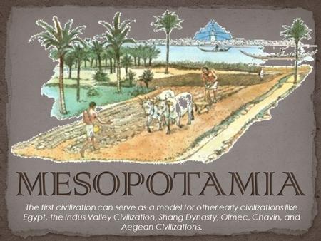 MESOPOTAMIA The first civilization can serve as a model for other early civilizations like Egypt, the Indus Valley Civilization, Shang Dynasty, Olmec,