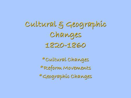 Cultural & Geographic Changes 1820-1860 *Cultural Changes *Reform Movements *Geographic Changes.