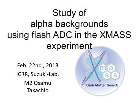 Study of alpha backgrounds using flash ADC in the XMASS experiment Feb. 22nd, 2013 ICRR, Suzuki-Lab. M2 Osamu Takachio.