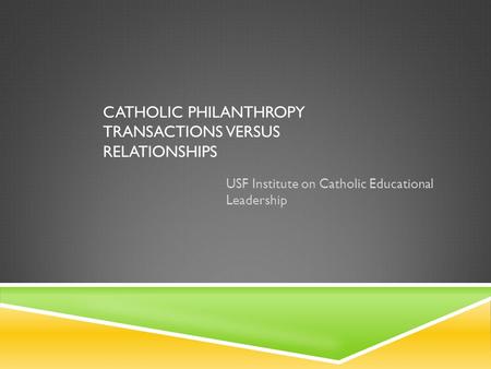 CATHOLIC PHILANTHROPY TRANSACTIONS VERSUS RELATIONSHIPS USF Institute on Catholic Educational Leadership.