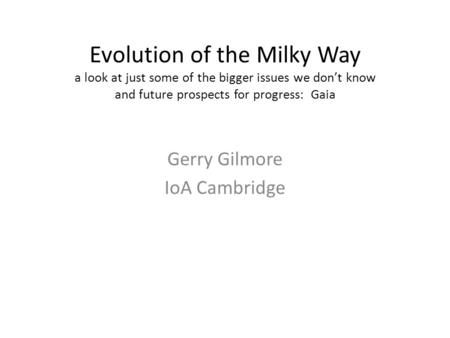 Evolution of the Milky Way a look at just some of the bigger issues we don’t know and future prospects for progress: Gaia Gerry Gilmore IoA Cambridge.