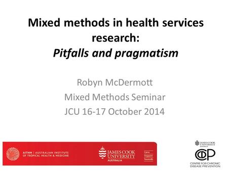 Mixed methods in health services research: Pitfalls and pragmatism Robyn McDermott Mixed Methods Seminar JCU 16-17 October 2014.