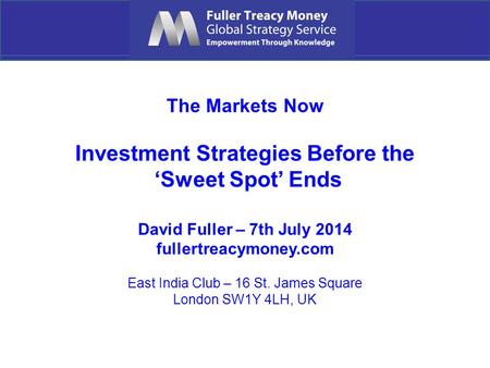 The Markets Now Investment Strategies Before the ‘Sweet Spot’ Ends David Fuller – 7th July 2014 fullertreacymoney.com East India Club – 16 St. James Square.